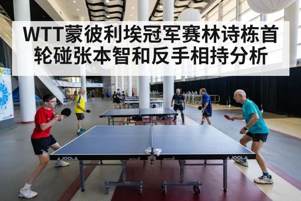 WTT蒙彼利埃冠军赛林诗栋首轮碰张本智和反手相持分析 - kaiyunsports
