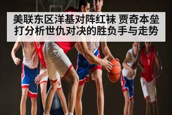 美联东区洋基对阵红袜 贾奇本垒打分析世仇对决的胜负手与走势（kaiyunsports）