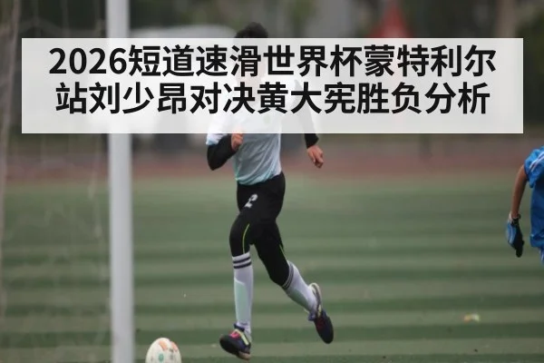 2026短道速滑世界杯蒙特利尔站刘少昂对决黄大宪胜负分析