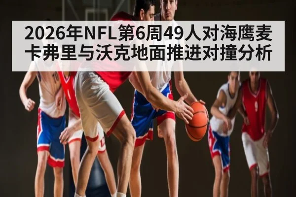 2026年NFL第6周49人对海鹰麦卡弗里与沃克地面推进对撞分析 - kaiyunsports