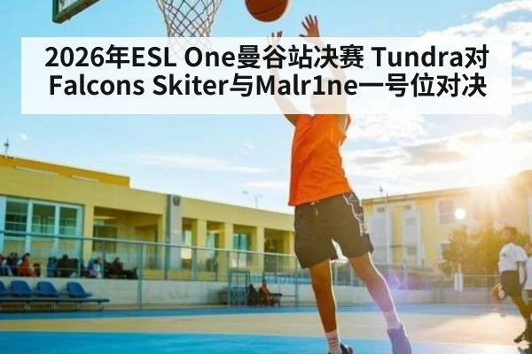 2026年ESL One曼谷站决赛 Tundra对Falcons Skiter与Malr1ne一号位对决 | kaiyunsports